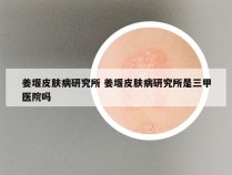 姜堰皮肤病研究所 姜堰皮肤病研究所是三甲医院吗