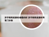 济宁附院皮肤科谁看的好 济宁附院皮肤科专家门诊表