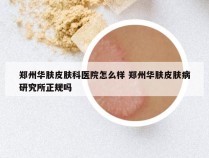 郑州华肤皮肤科医院怎么样 郑州华肤皮肤病研究所正规吗