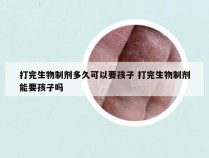 打完生物制剂多久可以要孩子 打完生物制剂能要孩子吗