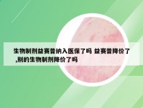 生物制剂益赛普纳入医保了吗 益赛普降价了 ,别的生物制剂降价了吗