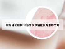 山东省皮肤病 山东省皮肤病医院专家哪个好