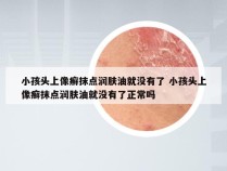 小孩头上像癣抹点润肤油就没有了 小孩头上像癣抹点润肤油就没有了正常吗