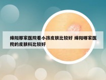 绵阳那家医院看小孩皮肤比较好 绵阳哪家医院的皮肤科比较好