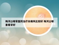 梅河口哪家医院治疗白癜风比较好 梅河口哪里看牙好