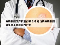 生物制剂国产和进口哪个好 进口的生物制剂效果是不是比国内的好