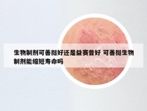 生物制剂可善挺好还是益赛普好 可善挺生物制剂能缩短寿命吗