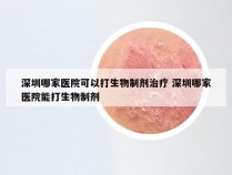 深圳哪家医院可以打生物制剂治疗 深圳哪家医院能打生物制剂