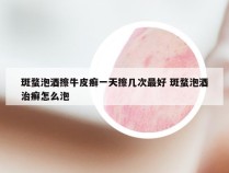 斑蝥泡酒擦牛皮癣一天擦几次最好 斑蝥泡酒治癣怎么泡