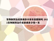 生物制剂治皮肤病多大有年龄限制吗 2021生物制剂治疗皮肤病多少钱一支