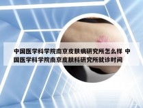 中国医学科学院南京皮肤病研究所怎么样 中国医学科学院南京皮肤科研究所就诊时间