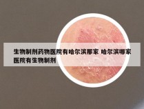 生物制剂药物医院有哈尔滨那家 哈尔滨哪家医院有生物制剂