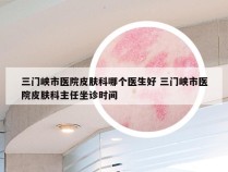 三门峡市医院皮肤科哪个医生好 三门峡市医院皮肤科主任坐诊时间