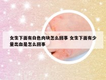 女生下面有白色肉块怎么回事 女生下面有少量出血是怎么回事