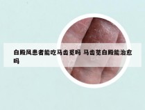 白殿风患者能吃马齿觅吗 马齿苋白殿能治愈吗