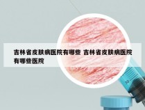 吉林省皮肤病医院有哪些 吉林省皮肤病医院有哪些医院