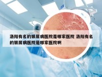 洛阳有名的银屑病医院是哪家医院 洛阳有名的银屑病医院是哪家医院啊