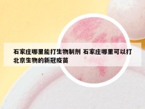 石家庄哪里能打生物制剂 石家庄哪里可以打北京生物的新冠疫苗