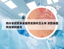 四川省武胜县县医院皮肤科怎么样 武胜县医院皮肤科医生