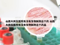 山西大同五医院有没有生物制剂这个药 山西大同五医院有没有生物制剂这个药品