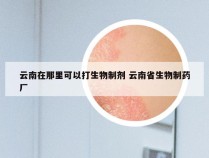 云南在那里可以打生物制剂 云南省生物制药厂