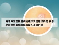 关于寻常型银屑病的临床表现错误的是 关于寻常型银屑病临床表现不正确的是