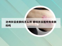 沧州长征皮肤科怎么样 廊坊长征医院有皮肤科吗