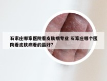 石家庄哪家医院看皮肤病专业 石家庄哪个医院看皮肤病看的最好?