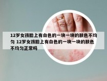 12岁女孩脸上有白色的一块一块的肤色不均匀 12岁女孩脸上有白色的一块一块的肤色不均匀正常吗