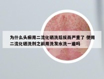 为什么头癣用二流化硒洗后反而严重了 使用二流化硒洗剂之前用洗发水洗一遍吗