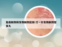 免疫制剂和生物制剂区别 打一针生物制剂管多久