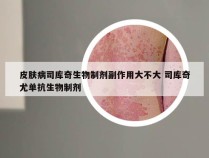 皮肤病司库奇生物制剂副作用大不大 司库奇尤单抗生物制剂