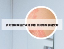 贵阳银屑病治疗众择中康 贵阳银屑病研究院