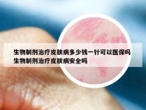 生物制剂治疗皮肤病多少钱一针可以医保吗 生物制剂治疗皮肤病安全吗