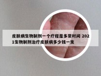 皮肤病生物制剂一个疗程是多常时间 2021生物制剂治疗皮肤病多少钱一支