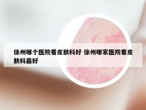 徐州哪个医院看皮肤科好 徐州哪家医院看皮肤科最好