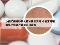 小孩长癣硼砂氧化锌冰片软膏吗 小宝宝用硼酸氧化锌冰片软膏可以涂面