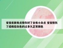 宝宝皮肤有点擦伤好了会有小白点 宝宝擦伤了结痂后白色的过多久正常颜色