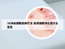 3d净血细胞祛癣疗法 血液细胞净化是什么意思