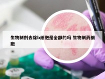 生物制剂去除b细胞是全部的吗 生物制药细胞