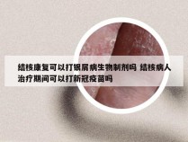 结核康复可以打银屑病生物制剂吗 结核病人治疗期间可以打新冠疫苗吗