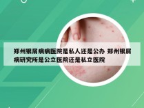 郑州银屑病病医院是私人还是公办 郑州银屑病研究所是公立医院还是私立医院