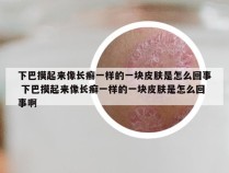 下巴摸起来像长癣一样的一块皮肤是怎么回事 下巴摸起来像长癣一样的一块皮肤是怎么回事啊