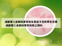 成都第二皮肤科草市街从茶店子怎样乖车方便 成都第二皮肤科草市街网上预约