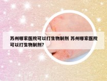 苏州哪家医院可以打生物制剂 苏州哪家医院可以打生物制剂?