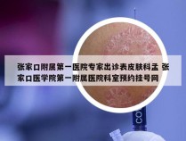 张家口附属第一医院专家出诊表皮肤科孟 张家口医学院第一附属医院科室预约挂号网