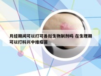 月经期间可以打可善挺生物制剂吗 在生理期可以打科兴中维疫苗