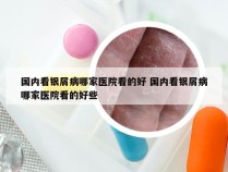 国内看银屑病哪家医院看的好 国内看银屑病哪家医院看的好些