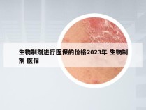 生物制剂进行医保的价格2023年 生物制剂 医保