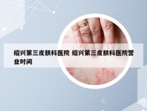 绍兴第三皮肤科医院 绍兴第三皮肤科医院营业时间